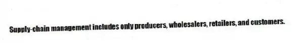 Supply-chain management includes only producers, wholesalers, retailers, and customers.