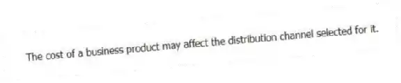 The cost of a business product may affect the distribution channel selected for it.