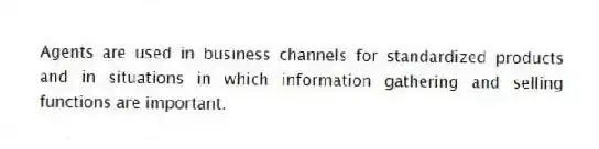 Agents are used in business channels for standardized products and in situations in which information gathering and selling functions are important.