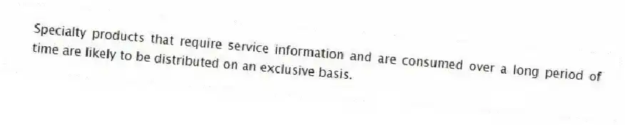 Specialty products that require service information and are consumed over a long period of time are likely to be distributed on an exclusive basis.