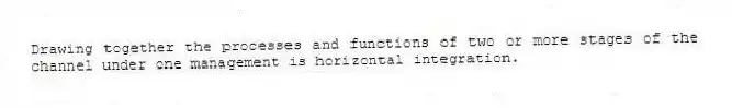 Drawing together the processes and functions of two or more stages of the channel under one management is horizontal integration.