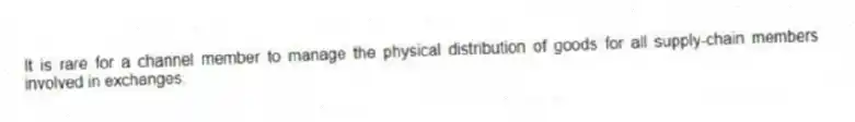 It is rare for a channel member to manage the physical distribution of goods for all supply-chain members involved in exchanges.
