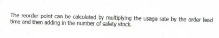 The reorder point can be calculated by multiplying the usage rate by the order lead time and then adding in the number of safety stock.