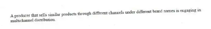 A producer that sells similar products through different channels under different brand names is engaging in multichannel distribution.
