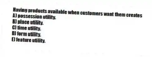 Having products available when customers want them creates
A) possession utility.
B) place utility.
C) time utility.
D) form utility.
E) feature utility.