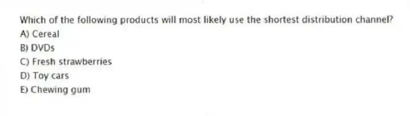 Which of the following products will most likely use the shortest distribution channel?
A) Cereal
B) DVDs
C) Fresh strawberries
D) Toy cars
E) Chewing gum