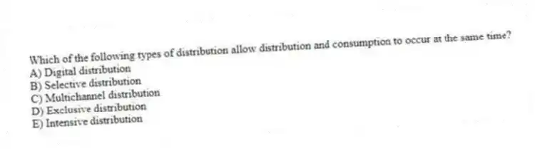 Which of the following types of distribution allow distribution and consumption to occur at the same time?
A) Digital distribution
B) Selective distribution
C) Multichannel distribution
D) Exclusive distribution
E) Intensive distribution