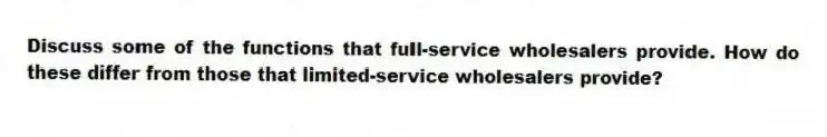 Discuss some of the functions that full-service wholesalers provide. How do these differ from those that limited-service wholesalers provide?
