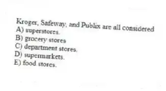 Kroger, Safeway, and Publix are all considered
A) superstores.
B) grocery stores
C) department stores.
D) supermarkets.
E) food stores.