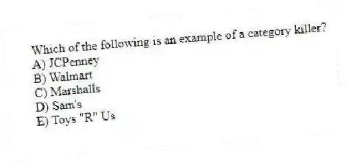 Which of the following is an example of a category killer?
A) JCPenney
B) Walmart
C) Marshalls
D) Sam's
E) Toys "R" Us