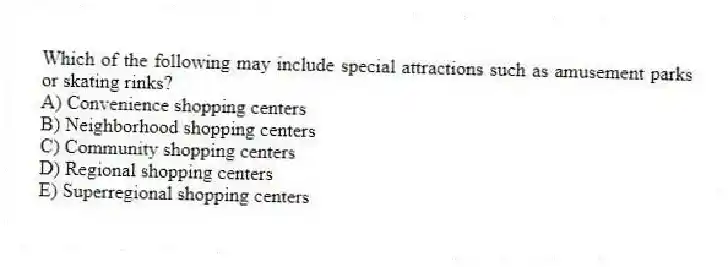Which of the following may include special attractions such as amusement parks or skating rinks?
A) Convenience shopping centers
B) Neighborhood shopping centers
C) Community shopping centers
D) Regional shopping centers
E) Superregional shopping centers