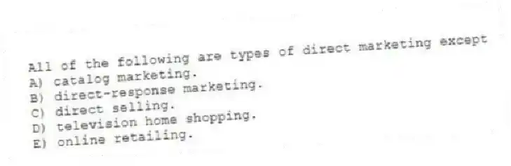 All of the following are types of direct marketing except
A) catalog marketing.
B) direct-response marketing.
C) direct selling.
D) television home shopping.
E) online retailing.