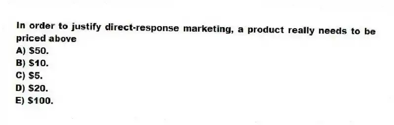 In order to justify direct-response marketing, a product really needs to be priced above
A) $50.
B) $10.
C) $5.
D) $20.
E) $100.