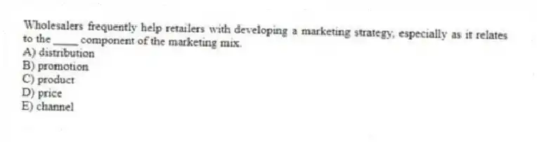 Wholesalers frequently help retailers with developing a marketing strategy, especially as it relates to the ____ component of the marketing mix.
A) distribution
B) promotion
C) product
D) price
E) channel