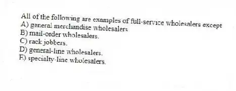 All of the following are examples of full-service wholesalers except
A) general merchandise wholesalers.
B) mail-order wholesalers.
C) rack jobbers.
D) general-line wholesalers.
E) specialty-line wholesalers.