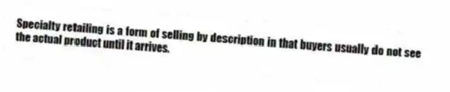 Specialty retailing is a form of selling by description in that buyers usually do not see the actual product until it arrives.