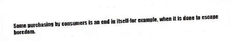 Some purchasing by consumers is an end in itself-for example, when it is done to escape boredom.
