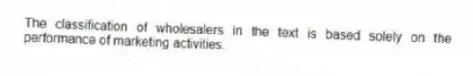 The classification of wholesalers in the text is based solely on the performance of marketing activities.