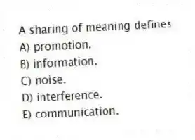 A sharing of meaning defines
A) promotion.
B) information.
C) noise.
D) interference.
E) communication.