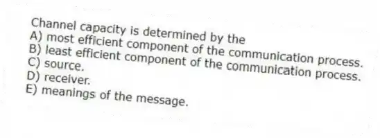 Channel capacity is determined by the
A) most efficient component of the communication process.
B) least efficient component of the communication process.
C) source.
D) receiver.
E) meanings of the message.