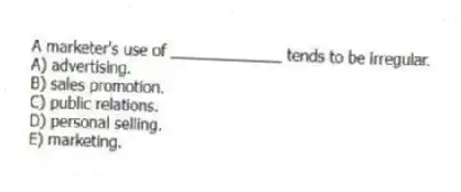 A marketer's use of _____________ tends to be irregular.
A) advertising.
B) sales promotion.
C) public relations.
D) personal selling.
E) marketing.