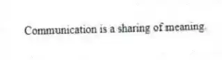 Communication is a sharing of meaning.