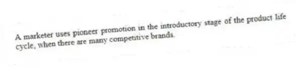 A marketer uses pioneer promotion in the introductory stage of the product life cycle, when there are many competitive brands.