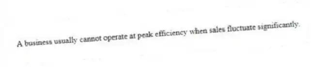 A business usually cannot operate at peak efficiency when sales fluctuate significantly.
