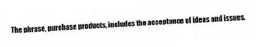 The phrase, purchase products, includes the acceptance of ideas and issues.