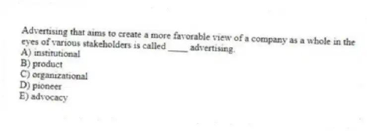 Advertising that aims to create a more favorable view of a company as a whole in the eyes of various stakeholders is called ____ advertising.
A) institutional
B) product
C) organizational
D) pioneer
E) advocacy