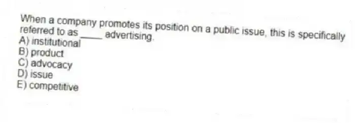 When a company promotes its position on a public issue, this is specifically referred to as ____ advertising.
A) institutional
B) product
C) advocacy
D) issue
E) competitive