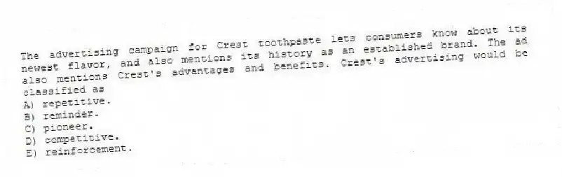 The advertising campaign for Crest toothpaste lets consumers know about its newest flavor, and also mentions its history as an established brand. The ad also mentions Crest's advantages and benefits. Crest's advertising would be classified as
A) repetitive.
B) reminder.
C) pioneer.
D) competitive.
E) reinforcement.