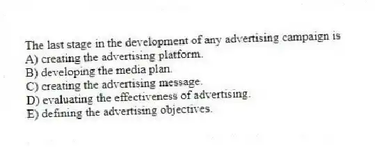 The last stage in the development of any advertising campaign is
A) creating the advertising platform.
B) developing the media plan.
C) creating the advertising message.
D) evaluating the effectiveness of advertising.
E) defining the advertising objectives.