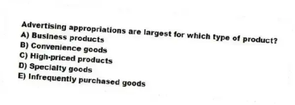 Advertising appropriations are largest for which type of product?
A) Business products
B) Convenience goods
C) High-priced products
D) Specialty goods
E) Infrequently purchased goods