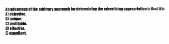 An advantage of the arbitrary approach for determining the advertising appropriation is that it is
A) objective.
B) unique.
C) profitable.
D) effective.
E) expedient.