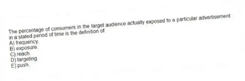The percentage of consumers in the target audience actually exposed to a particular advertisement in a stated period of time is the definition of
A) frequency.
B) exposure.
C) reach.
D) targeting.
E) push.