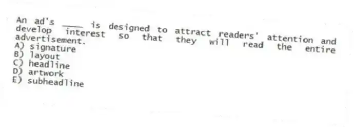 An ad's ____ is designed to attract readers' attention and develop interest so that they will read the entire advertisement.
A) signature
B) layout
C) headline
D) artwork
E) subheadline
