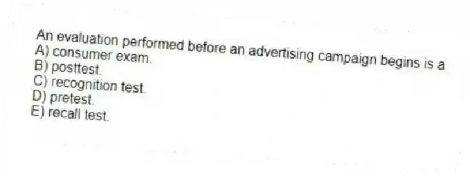 An evaluation performed before an advertising campaign begins is a
A) consumer exam.
B) posttest.
C) recognition test.
D) pretest.
E) recall test.
