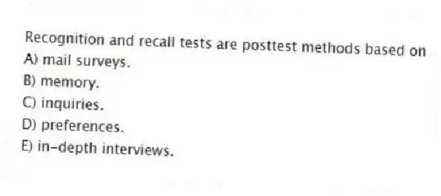 Recognition and recall tests are posttest methods based on
A) mail surveys.
B) memory.
C) inquiries.
D) preferences.
E) in-depth interviews.