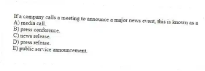 If a company calls a meeting to announce a major news event, this is known as a
A) media call.
B) press conference.
C) news release.
D) press release.
E) public service announcement.