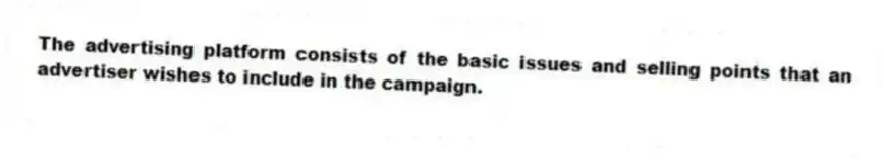 The advertising platform consists of the basic issues and selling points that an advertiser wishes to include in the campaign.