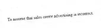 To assume that sales create advertising is incorrect.