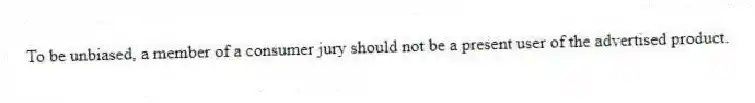 To be unbiased, a member of a consumer jury should not be a present user of the advertised product.