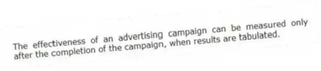 The effectiveness of an advertising campaign can be measured only after the completion of the campaign, when results are tabulated.