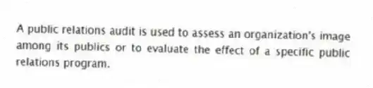 A public relations audit is used to assess an organization's image among its publics or to evaluate the effect of a specific public relations program.