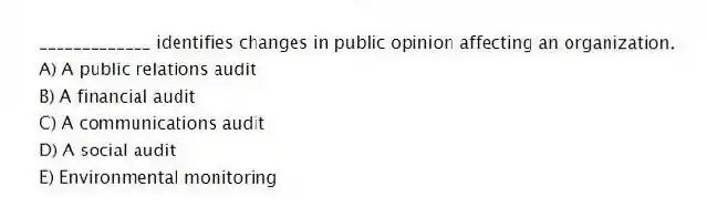 _____________ identifies changes in public opinion affecting an organization.
A) A public relations audit
B) A financial audit
C) A communications audit
D) A social audit
E) Environmental monitoring
