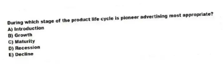 During which stage of the product life cycle is pioneer advertising most appropriate?
A) Introduction
B) Growth
C) Maturity
D) Recession
E) Decline