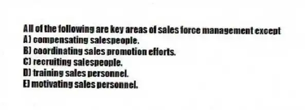 All of the following are key areas of sales force management except
A) compensating salespeople.
B) coordinating sales promotion efforts.
C) recruiting salespeople.
D) training sales personnel.
E) motivating sales personnel.