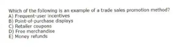 Which of the following is an example of a trade sales promotion method?
A) Frequent-user incentives
B) Point-of-purchase displays
C) Retailer coupons
D) Free merchandise
E) Money refunds