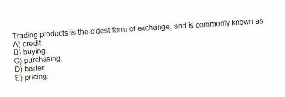 Trading products is the oldest form of exchange, and is commonly known as
A) credit.
B) buying.
C) purchasing.
D) barter.
E) pricing.